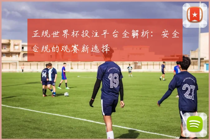 正规世界杯投注平台全解析：安全合规的观赛新选择
