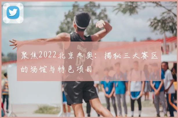 聚焦2022北京冬奥：揭秘三大赛区的场馆与特色项目