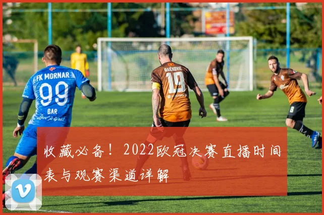 收藏必备！2022欧冠决赛直播时间表与观赛渠道详解