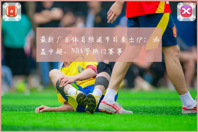 最新广东体育频道节目表出炉：涵盖中超、NBA等热门赛事