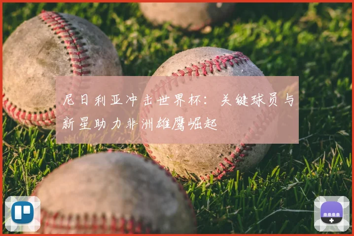 尼日利亚冲击世界杯：关键球员与新星助力非洲雄鹰崛起