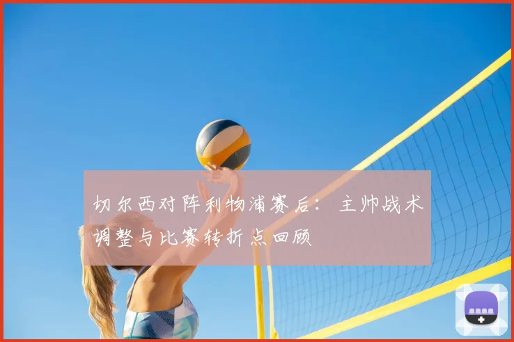 切尔西对阵利物浦赛后：主帅战术调整与比赛转折点回顾