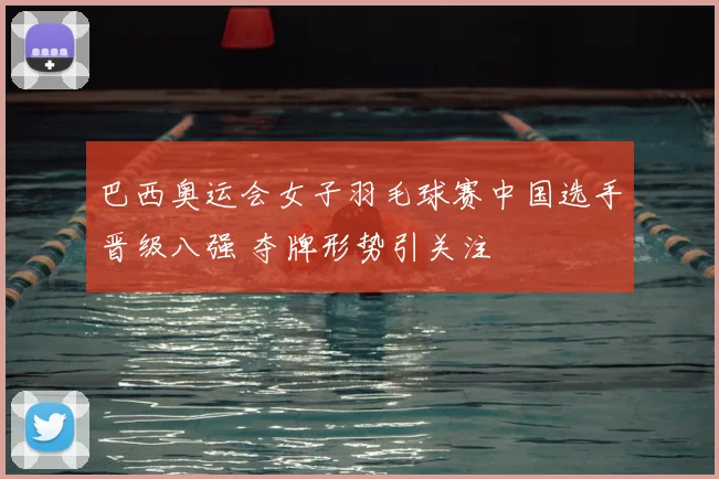 巴西奥运会女子羽毛球赛中国选手晋级八强 夺牌形势引关注