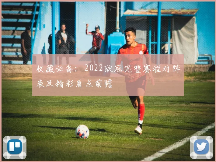 收藏必备：2022欧冠完整赛程对阵表及精彩看点前瞻