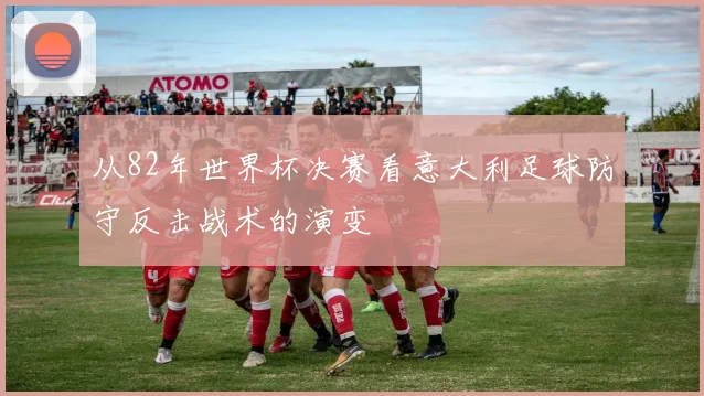 从82年世界杯决赛看意大利足球防守反击战术的演变