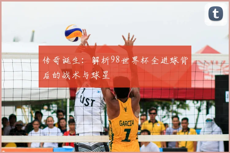 传奇诞生：解析98世界杯全进球背后的战术与球星
