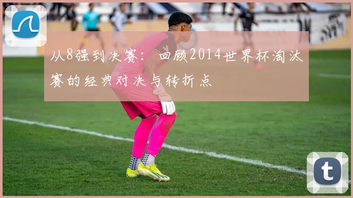 从8强到决赛：回顾2014世界杯淘汰赛的经典对决与转折点