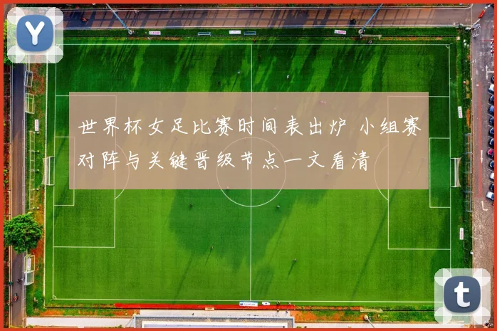 世界杯女足比赛时间表出炉 小组赛对阵与关键晋级节点一文看清