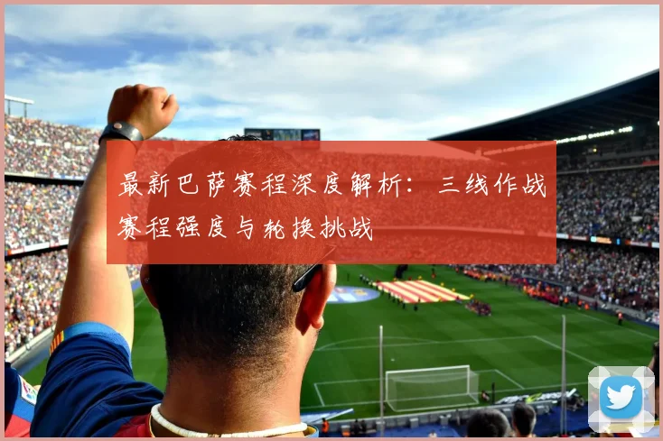 最新巴萨赛程深度解析：三线作战赛程强度与轮换挑战