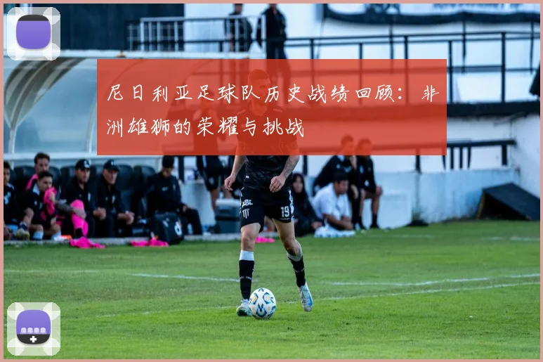 尼日利亚足球队历史战绩回顾：非洲雄狮的荣耀与挑战