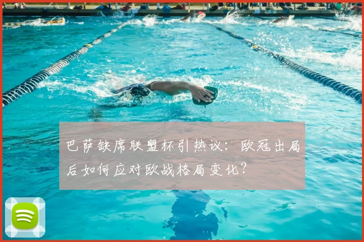 巴萨缺席联盟杯引热议：欧冠出局后如何应对欧战格局变化？