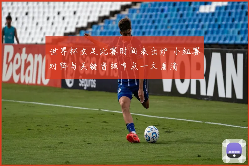 世界杯女足比赛时间表出炉 小组赛对阵与关键晋级节点一文看清
