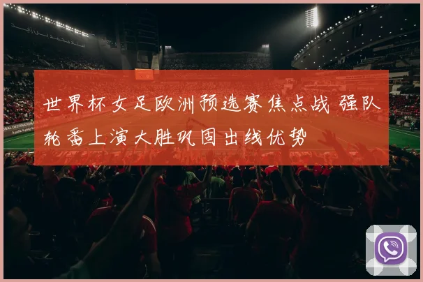 世界杯女足欧洲预选赛焦点战 强队轮番上演大胜巩固出线优势