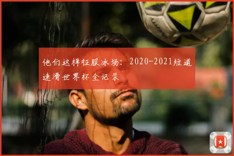他们这样征服冰场:2020-2021短道速滑世界杯全记录