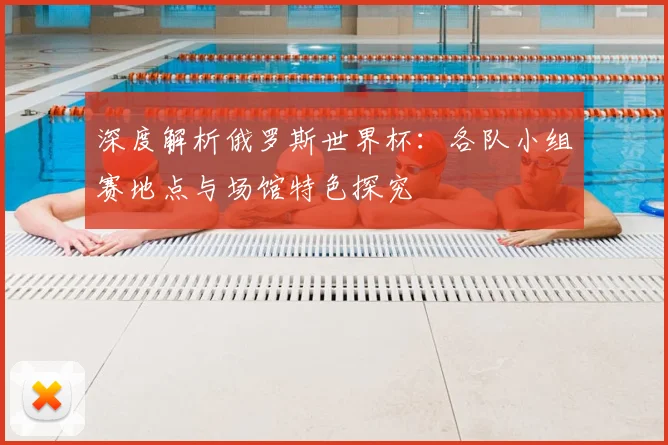 深度解析俄罗斯世界杯:各队小组赛地点与场馆特色探究