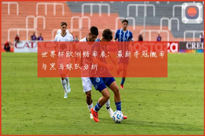 世界杯欧洲赔率表：最新夺冠概率与黑马球队分析
