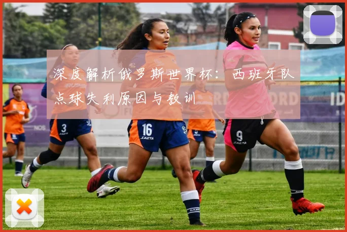 深度解析俄罗斯世界杯：西班牙队点球失利原因与教训