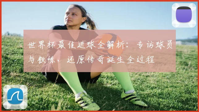世界杯最佳进球全解析：专访球员与教练，还原传奇诞生全过程
