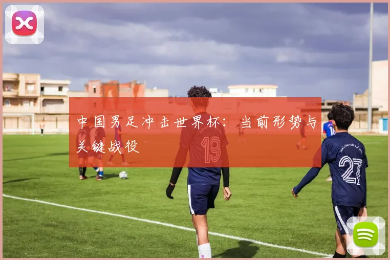 中国男足冲击世界杯：当前形势与关键战役
