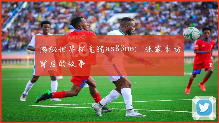 揭秘世界杯竞猜as83me:独家专访背后的故事