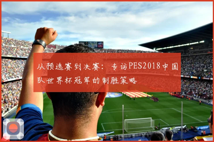 从预选赛到决赛：专访PES2018中国队世界杯冠军的制胜策略