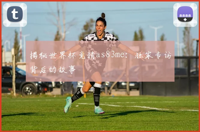 揭秘世界杯竞猜as83me:独家专访背后的故事