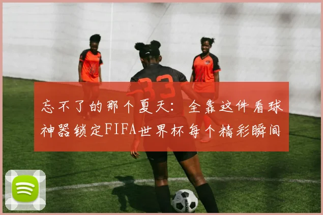 忘不了的那个夏天：全靠这件看球神器锁定FIFA世界杯每个精彩瞬间