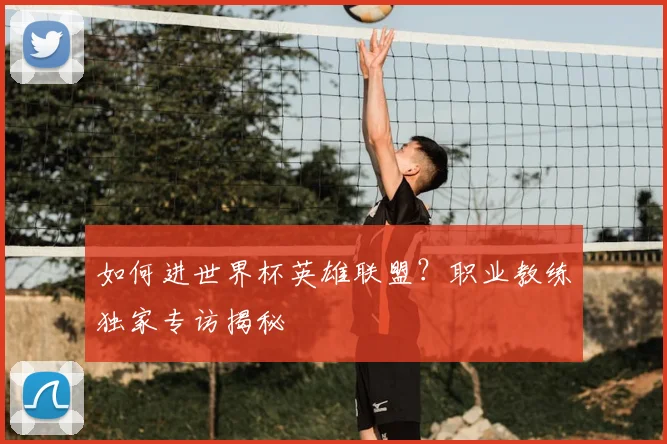 如何进世界杯英雄联盟?职业教练独家专访揭秘