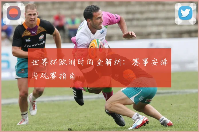 世界杯欧洲时间全解析：赛事安排与观赛指南
