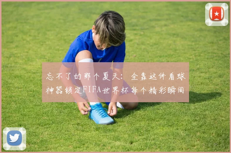 忘不了的那个夏天：全靠这件看球神器锁定FIFA世界杯每个精彩瞬间