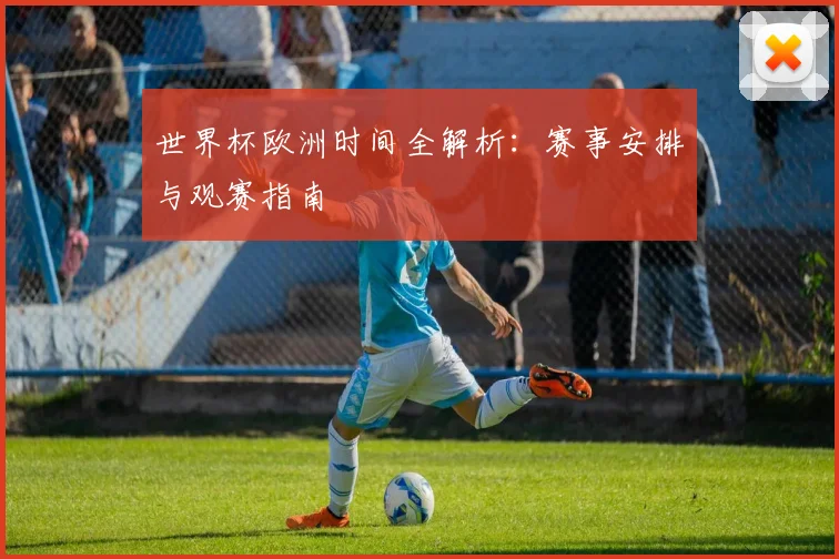 世界杯欧洲时间全解析：赛事安排与观赛指南