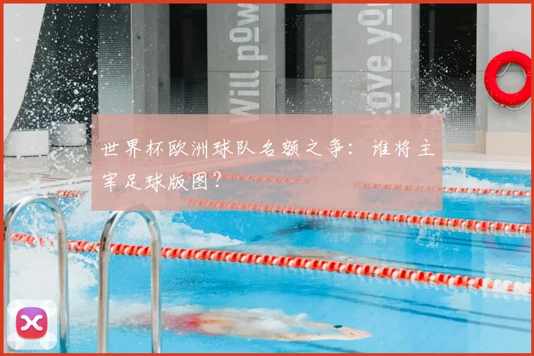 世界杯欧洲球队名额之争：谁将主宰足球版图？