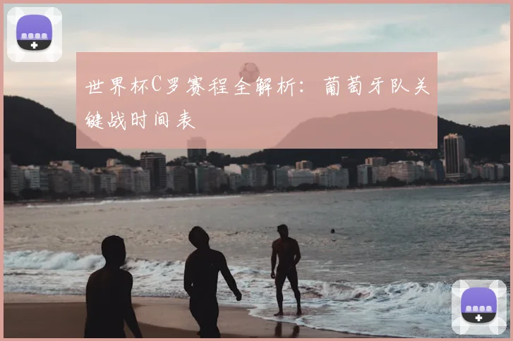 世界杯C罗赛程全解析：葡萄牙队关键战时间表