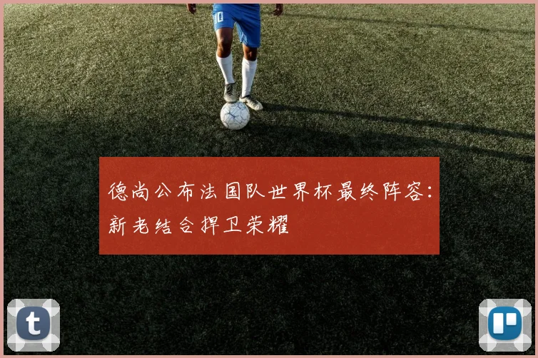德尚公布法国队世界杯最终阵容：新老结合捍卫荣耀