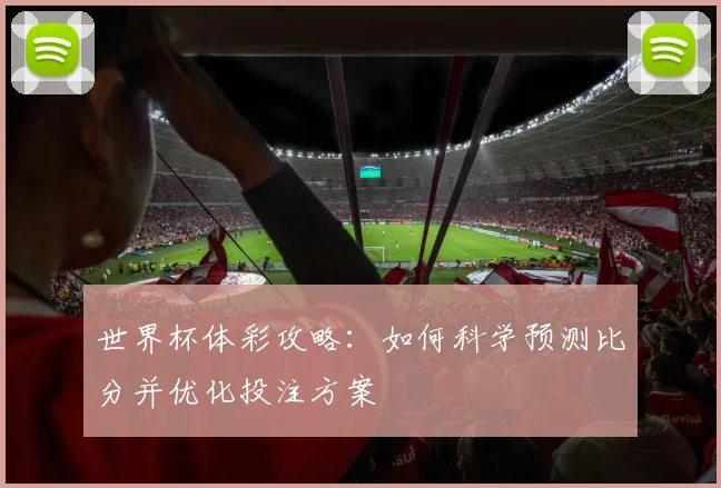 世界杯体彩攻略：如何科学预测比分并优化投注方案