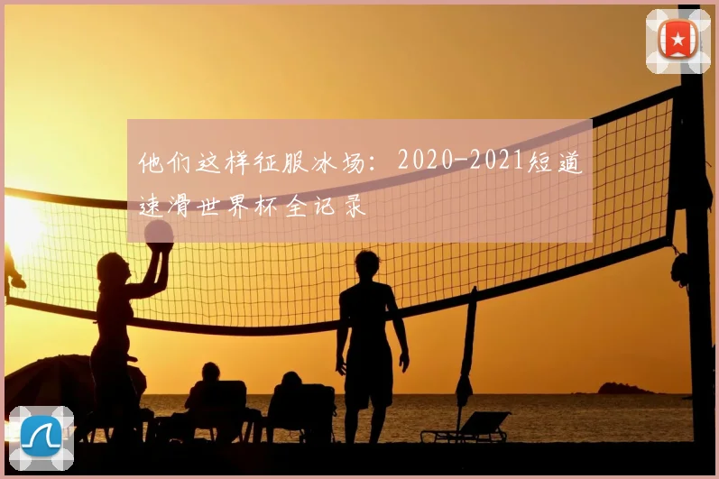 他们这样征服冰场:2020-2021短道速滑世界杯全记录
