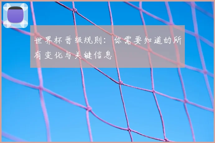 世界杯晋级规则：你需要知道的所有变化与关键信息